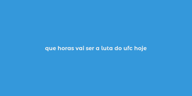 que horas vai ser a luta do ufc hoje