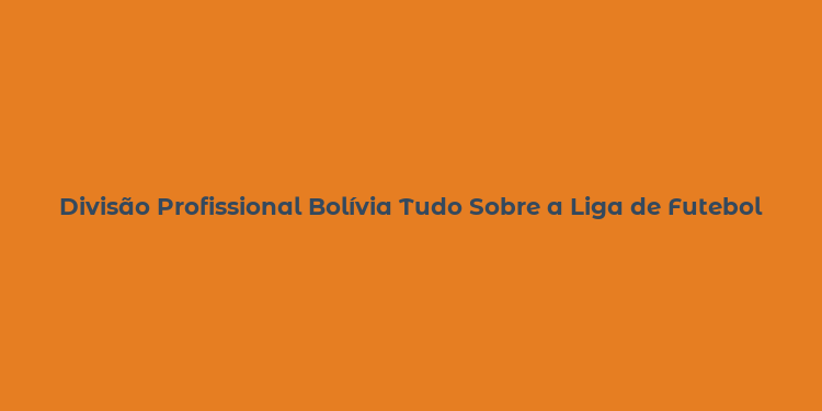 Divisão Profissional Bolívia Tudo Sobre a Liga de Futebol