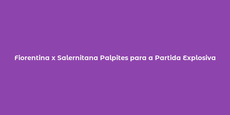 Fiorentina x Salernitana Palpites para a Partida Explosiva