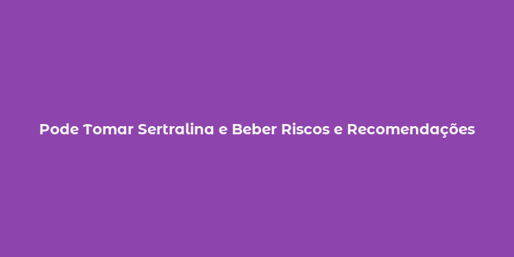 Pode Tomar Sertralina e Beber Riscos e Recomendações