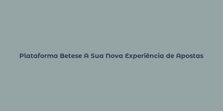 Plataforma Betese A Sua Nova Experiência de Apostas