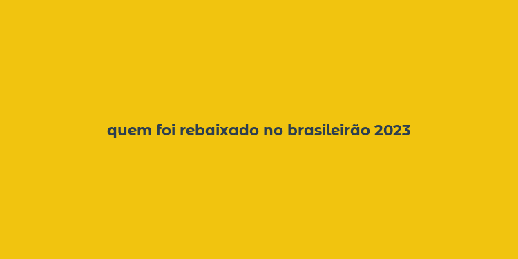 quem foi rebaixado no brasileirão 2023