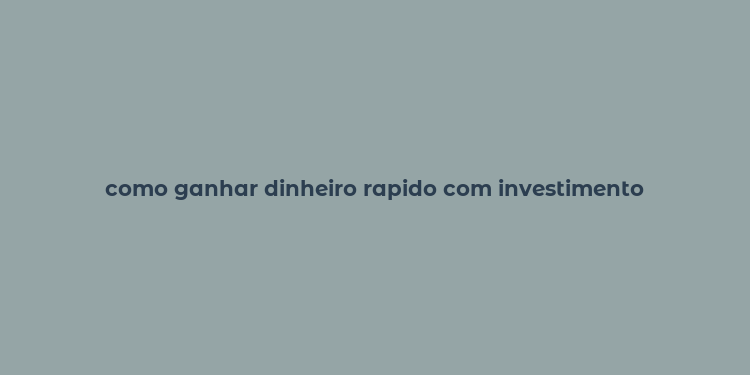 como ganhar dinheiro rapido com investimento