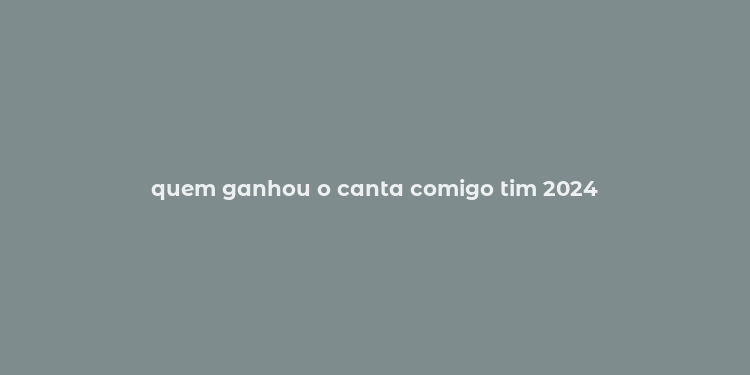 quem ganhou o canta comigo tim 2024