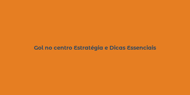 Gol no centro Estratégia e Dicas Essenciais