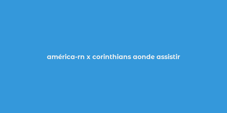 américa-rn x corinthians aonde assistir