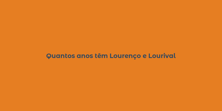 Quantos anos têm Lourenço e Lourival