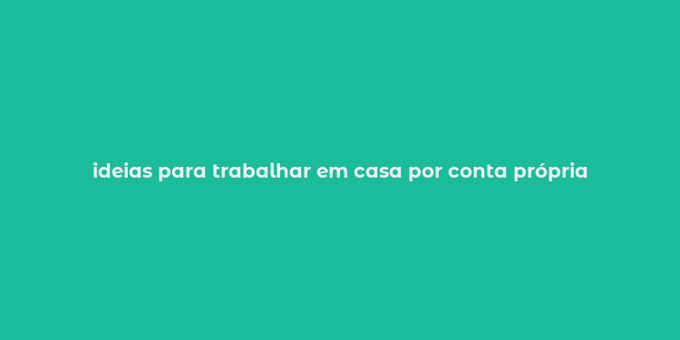 ideias para trabalhar em casa por conta própria