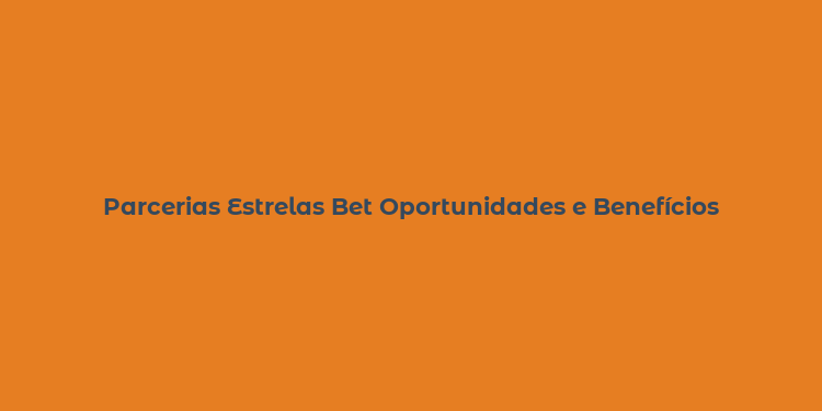 Parcerias Estrelas Bet Oportunidades e Benefícios