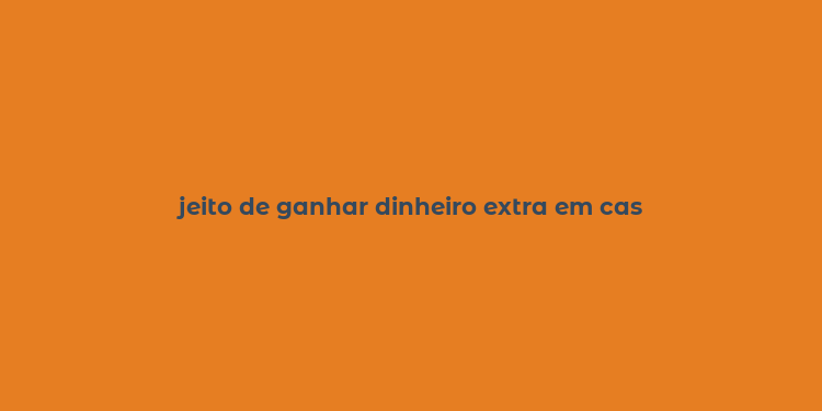 jeito de ganhar dinheiro extra em cas