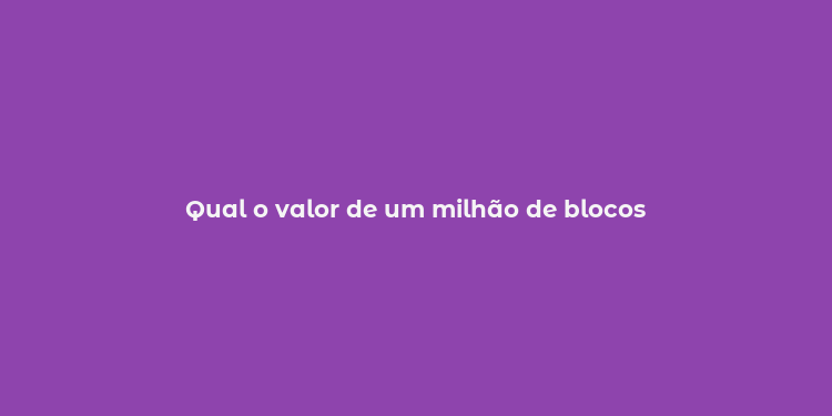 Qual o valor de um milhão de blocos