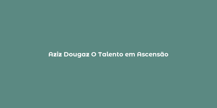 Aziz Dougaz O Talento em Ascensão