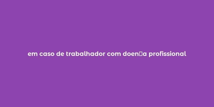 em caso de trabalhador com doen？a profissional