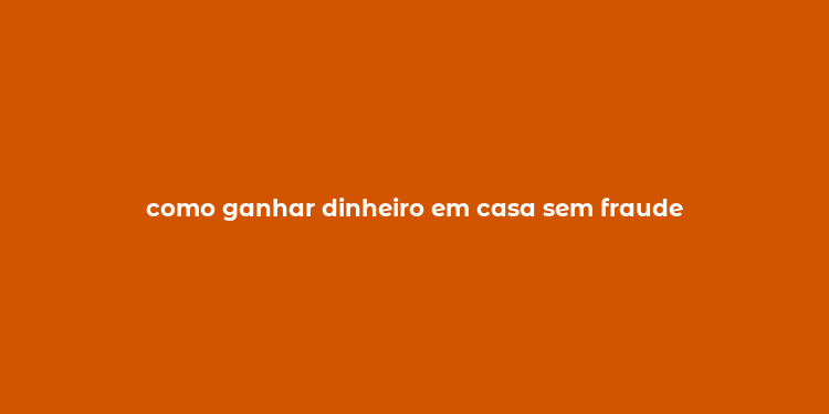 como ganhar dinheiro em casa sem fraude