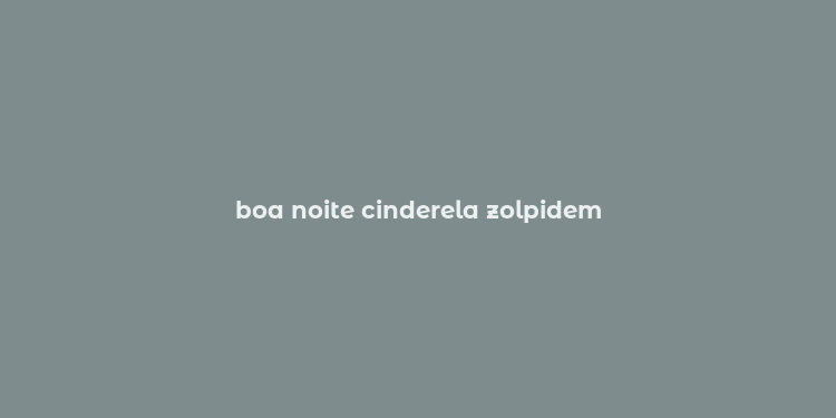 boa noite cinderela zolpidem