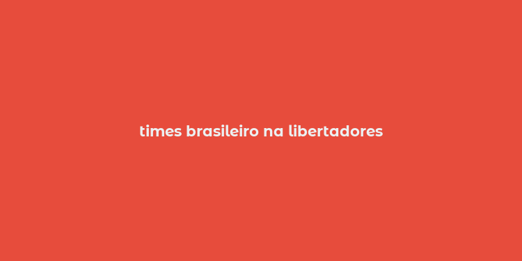 times brasileiro na libertadores