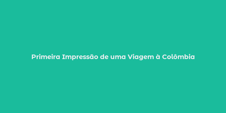 Primeira Impressão de uma Viagem à Colômbia