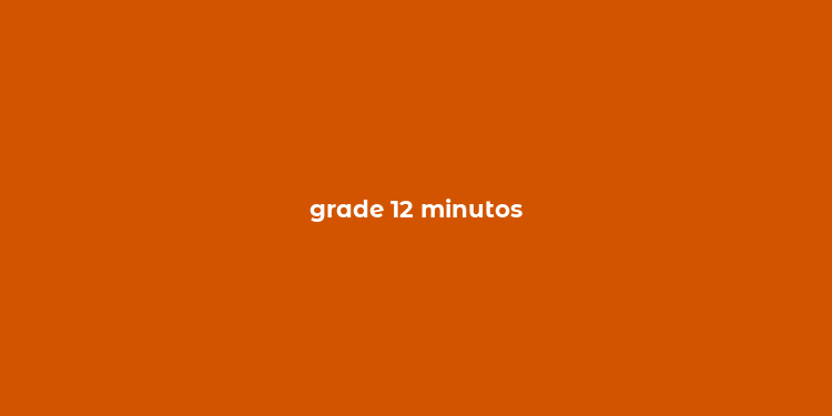 grade 12 minutos