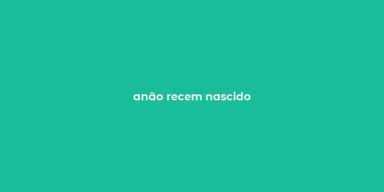 anão recem nascido