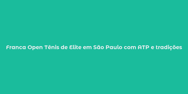 Franca Open Tênis de Elite em São Paulo com ATP e tradições únicas