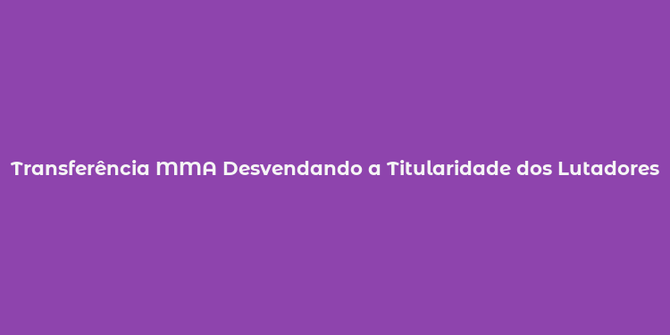 Transferência MMA Desvendando a Titularidade dos Lutadores