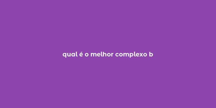 qual é o melhor complexo b