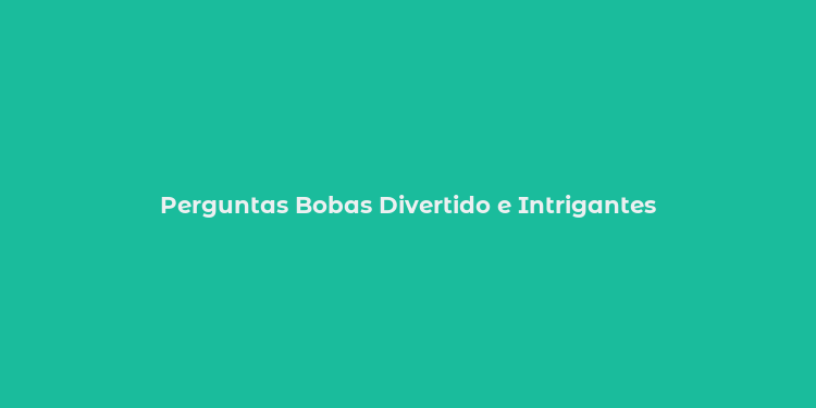 Perguntas Bobas Divertido e Intrigantes