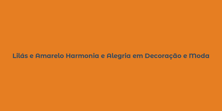 Lilás e Amarelo Harmonia e Alegria em Decoração e Moda