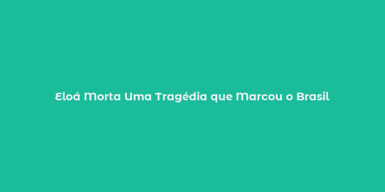 Eloá Morta Uma Tragédia que Marcou o Brasil