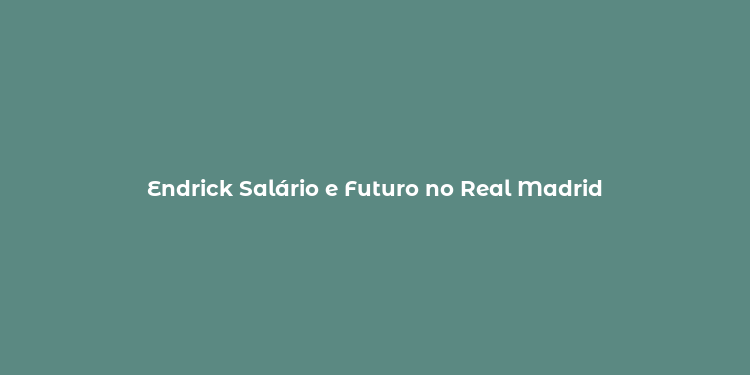 Endrick Salário e Futuro no Real Madrid