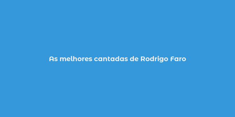 As melhores cantadas de Rodrigo Faro