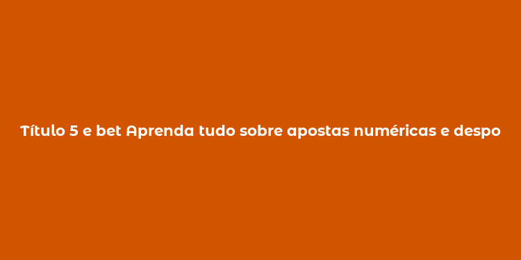 Título 5 e bet Aprenda tudo sobre apostas numéricas e desportivas