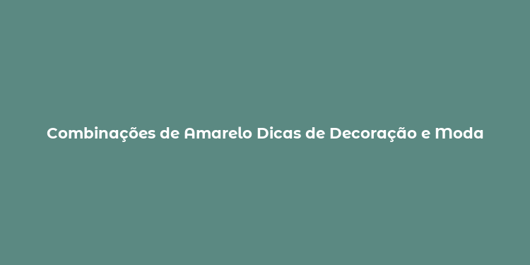 Combinações de Amarelo Dicas de Decoração e Moda