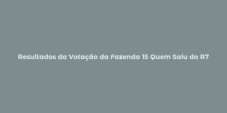 Resultados da Votação da Fazenda 15 Quem Saiu do R7