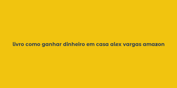 livro como ganhar dinheiro em casa alex vargas amazon