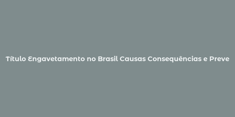 Título Engavetamento no Brasil Causas Consequências e Prevenção