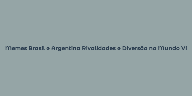 Memes Brasil e Argentina Rivalidades e Diversão no Mundo Virtual