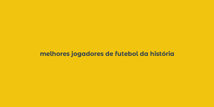 melhores jogadores de futebol da história