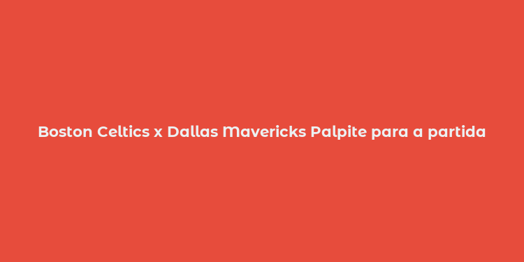 Boston Celtics x Dallas Mavericks Palpite para a partida