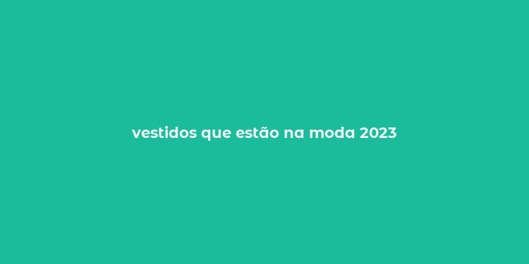 vestidos que estão na moda 2023