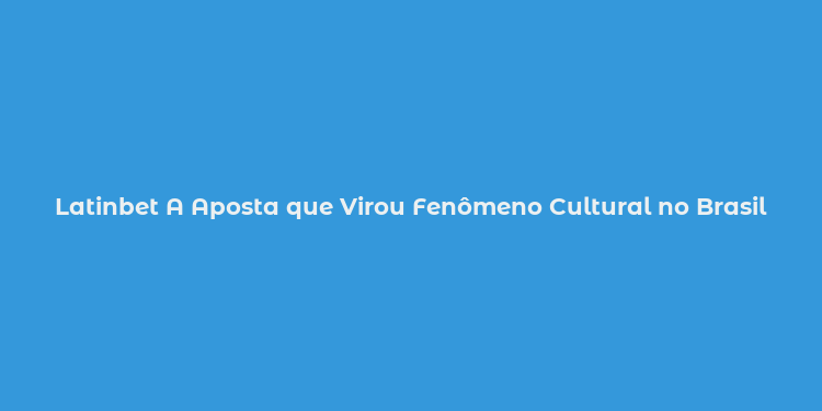 Latinbet A Aposta que Virou Fenômeno Cultural no Brasil