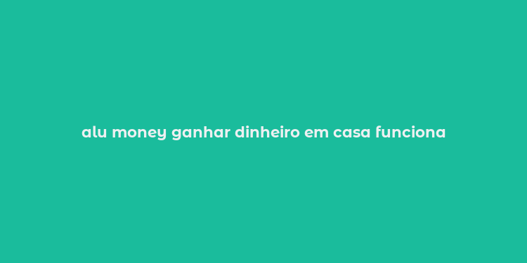 alu money ganhar dinheiro em casa funciona