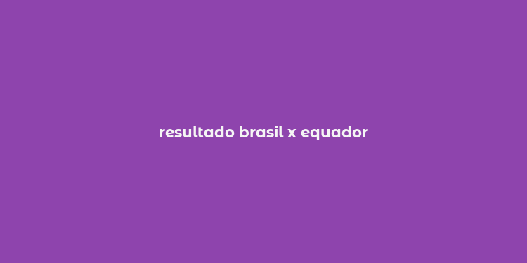 resultado brasil x equador