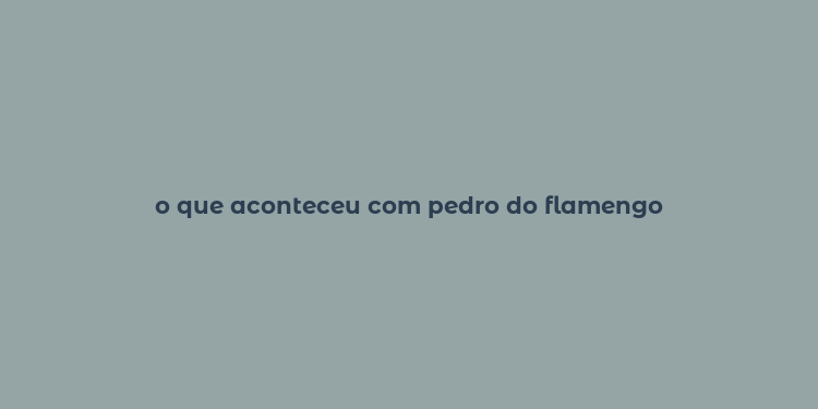 o que aconteceu com pedro do flamengo