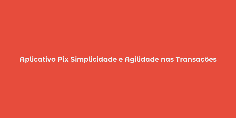 Aplicativo Pix Simplicidade e Agilidade nas Transações