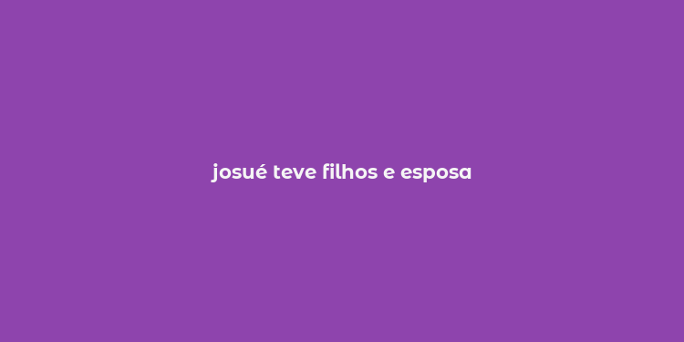 josué teve filhos e esposa