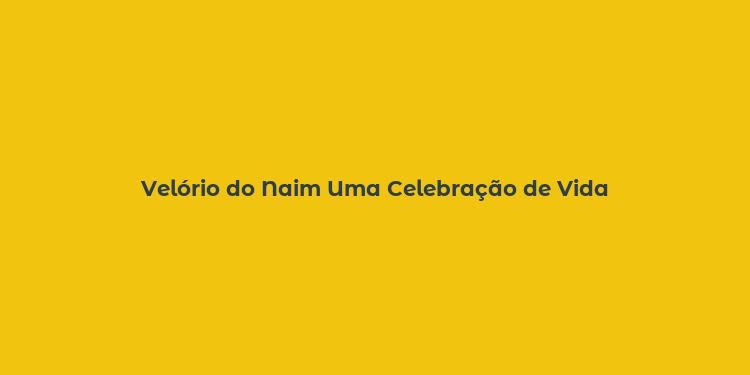 Velório do Naim Uma Celebração de Vida