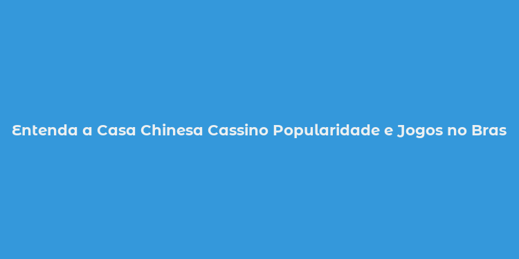 Entenda a Casa Chinesa Cassino Popularidade e Jogos no Brasil