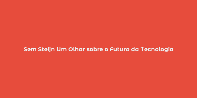 Sem Steijn Um Olhar sobre o Futuro da Tecnologia