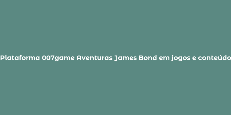 Plataforma 007game Aventuras James Bond em jogos e conteúdo exclusivo